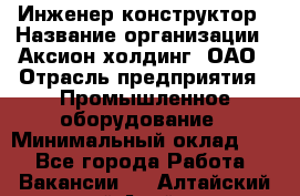 Инженер-конструктор › Название организации ­ Аксион-холдинг, ОАО › Отрасль предприятия ­ Промышленное оборудование › Минимальный оклад ­ 1 - Все города Работа » Вакансии   . Алтайский край,Алейск г.